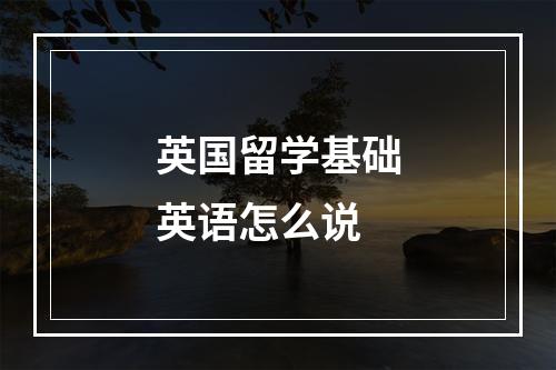 英国留学基础英语怎么说