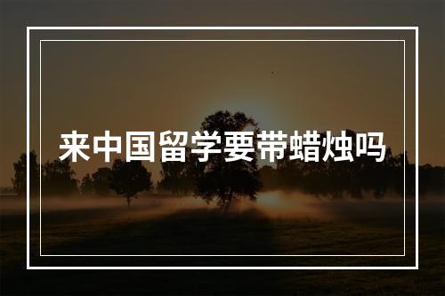 来中国留学要带蜡烛吗