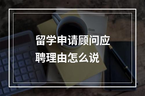 留学申请顾问应聘理由怎么说