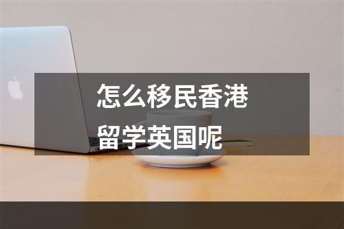 怎么移民香港留学英国呢