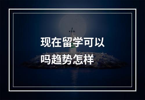 现在留学可以吗趋势怎样