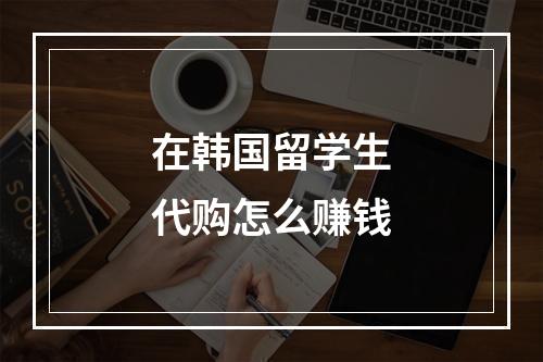 在韩国留学生代购怎么赚钱