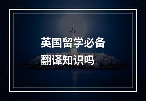 英国留学必备翻译知识吗