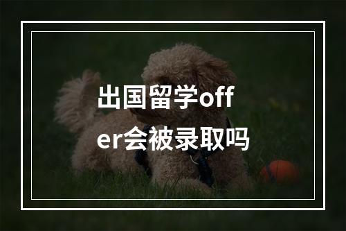 出国留学offer会被录取吗