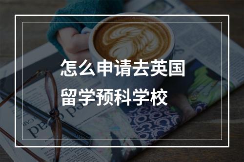 怎么申请去英国留学预科学校