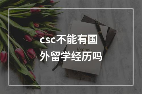 csc不能有国外留学经历吗