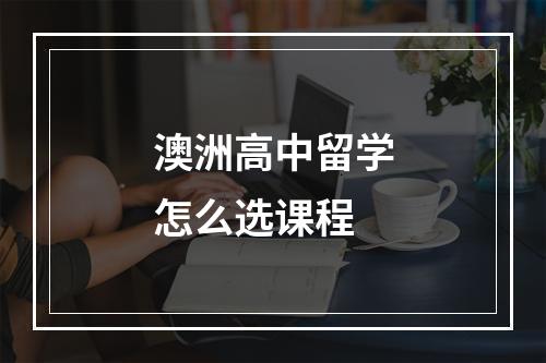 澳洲高中留学怎么选课程