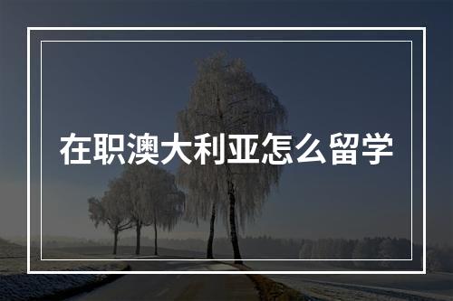 在职澳大利亚怎么留学