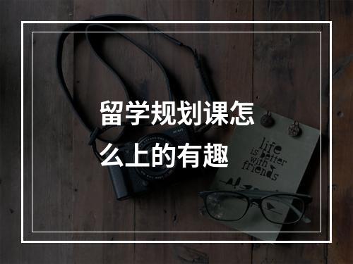 留学规划课怎么上的有趣