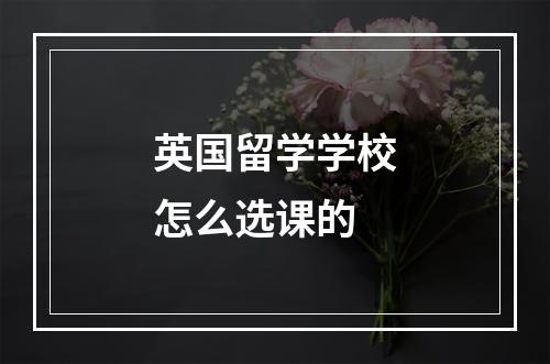 英国留学学校怎么选课的