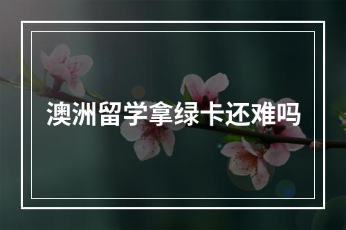 澳洲留学拿绿卡还难吗