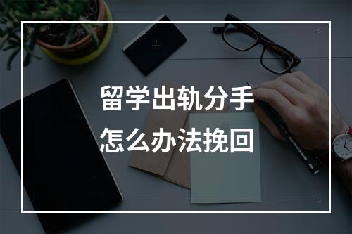 留学出轨分手怎么办法挽回