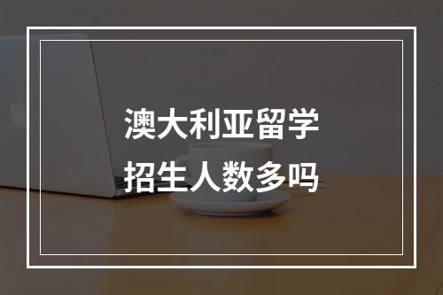 澳大利亚留学招生人数多吗