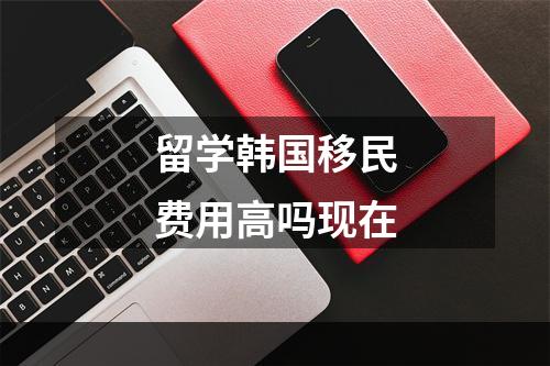 留学韩国移民费用高吗现在