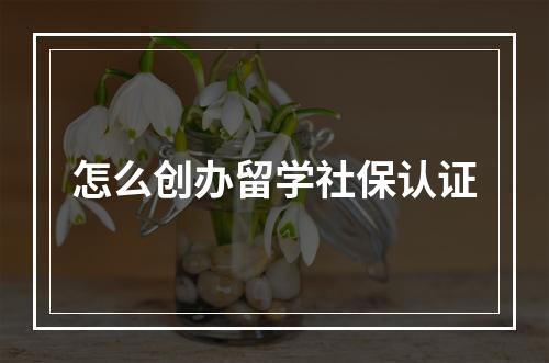 怎么创办留学社保认证