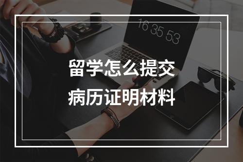 留学怎么提交病历证明材料