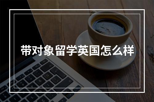 带对象留学英国怎么样