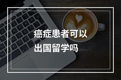 癌症患者可以出国留学吗