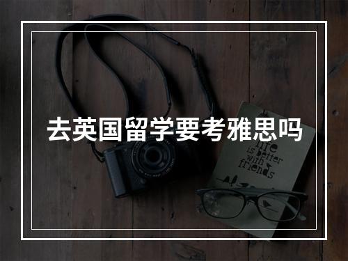 去英国留学要考雅思吗