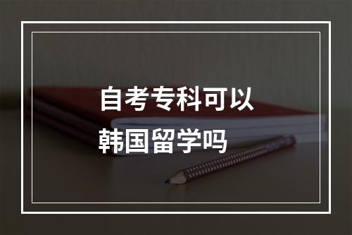 自考专科可以韩国留学吗