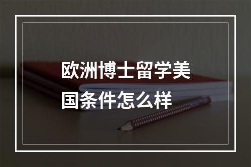 欧洲博士留学美国条件怎么样