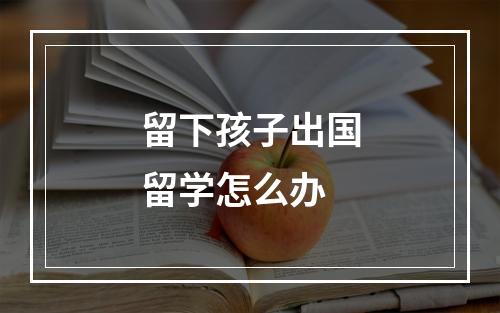 留下孩子出国留学怎么办