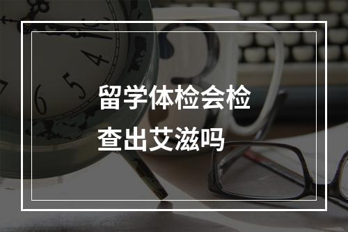 留学体检会检查出艾滋吗