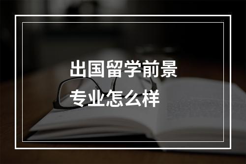 出国留学前景专业怎么样