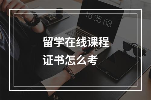 留学在线课程证书怎么考