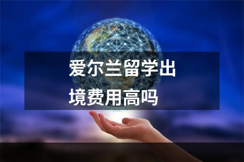 爱尔兰留学出境费用高吗