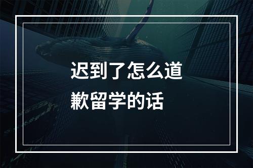 迟到了怎么道歉留学的话