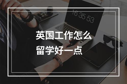 英国工作怎么留学好一点