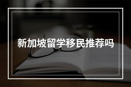 新加坡留学移民推荐吗