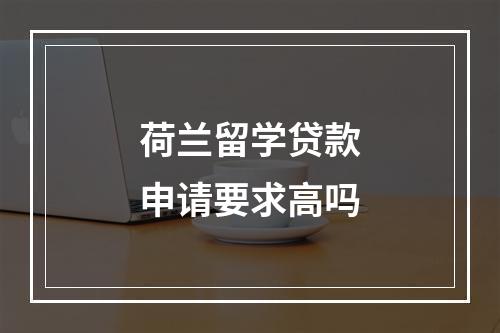 荷兰留学贷款申请要求高吗