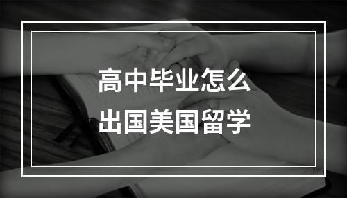 高中毕业怎么出国美国留学