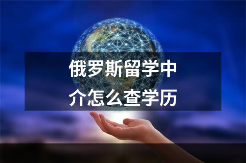 俄罗斯留学中介怎么查学历