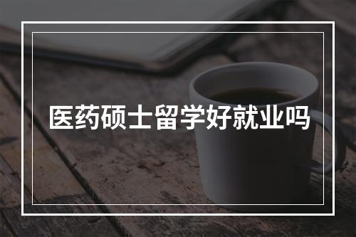 医药硕士留学好就业吗