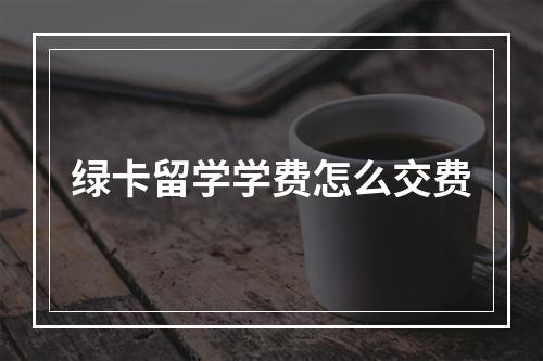 绿卡留学学费怎么交费