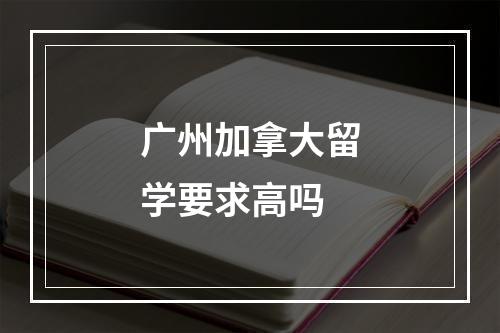 广州加拿大留学要求高吗