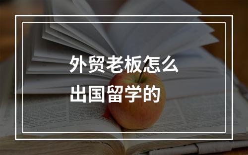 外贸老板怎么出国留学的