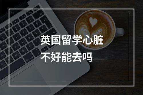 英国留学心脏不好能去吗