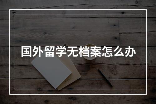 国外留学无档案怎么办