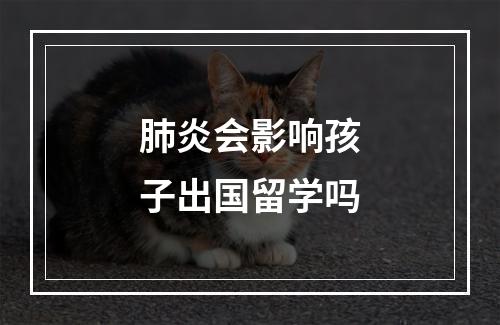 肺炎会影响孩子出国留学吗