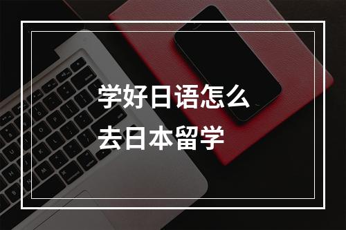 学好日语怎么去日本留学