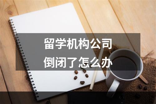 留学机构公司倒闭了怎么办