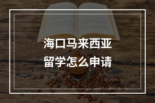 海口马来西亚留学怎么申请