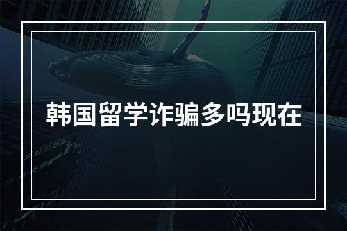 韩国留学诈骗多吗现在