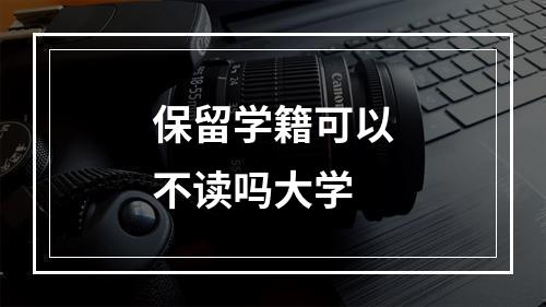 保留学籍可以不读吗大学