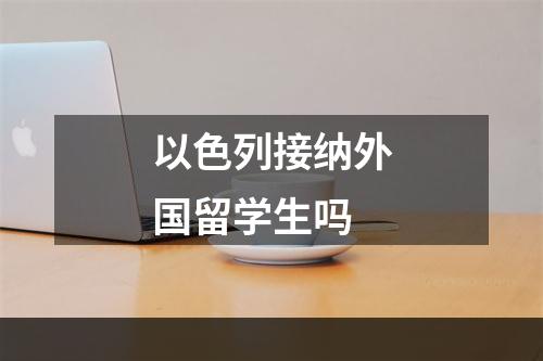 以色列接纳外国留学生吗