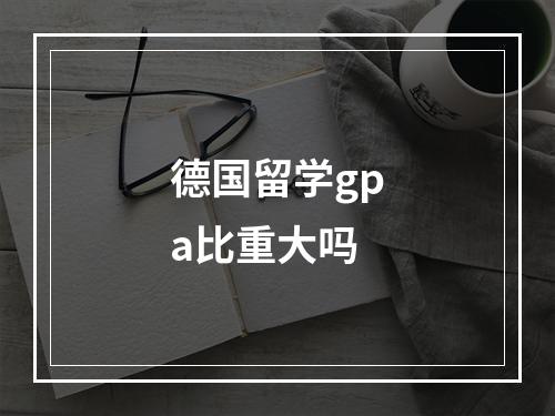 德国留学gpa比重大吗